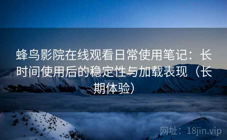 蜂鸟影院在线观看日常使用笔记：长时间使用后的稳定性与加载表现（长期体验）