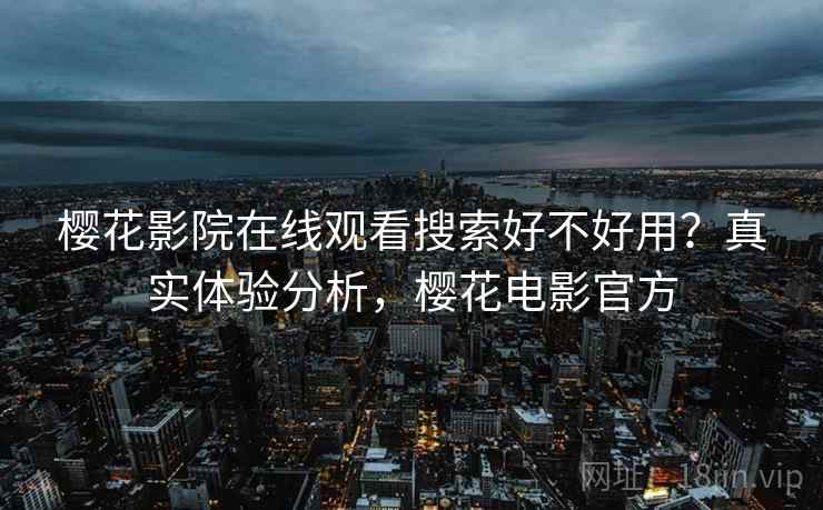樱花影院在线观看搜索好不好用?真实体验分析,樱花电影官方 樱花影院在线观看搜索好不好用?真实体验分析,樱花电影官方