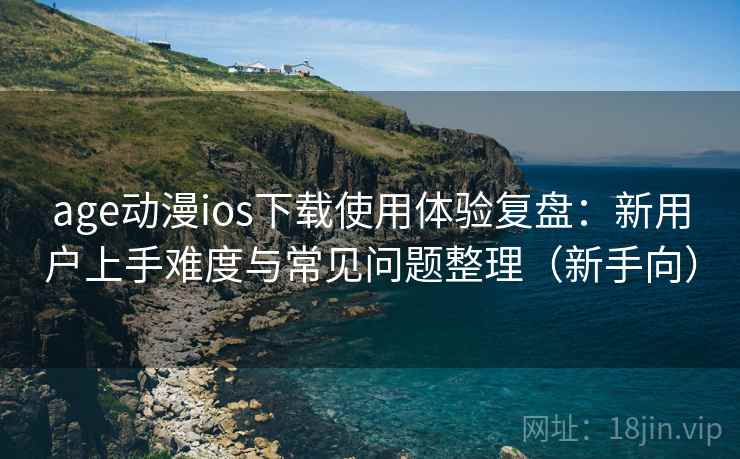 age动漫ios下载使用体验复盘：新用户上手难度与常见问题整理（新手向）