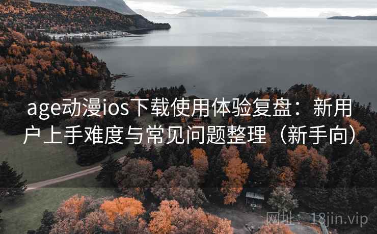 age动漫ios下载使用体验复盘：新用户上手难度与常见问题整理（新手向）