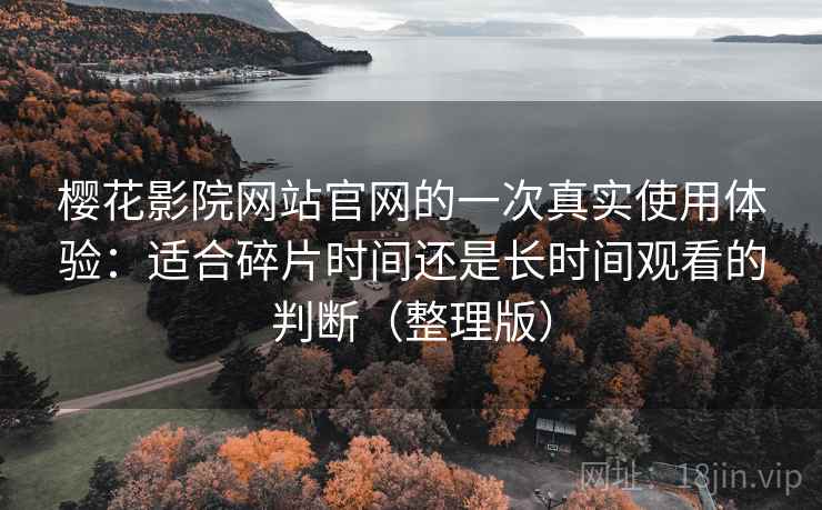 樱花影院网站官网的一次真实使用体验:适合碎片时间还是长时间观看的判断(整理版) 樱花影院网站官网的一次真实使用体验:适合碎片时间还是长时间观看的判断(整理版)