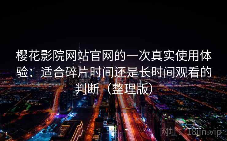 樱花影院网站官网的一次真实使用体验:适合碎片时间还是长时间观看的判断(整理版) 樱花影院网站官网的一次真实使用体验:适合碎片时间还是长时间观看的判断(整理版)