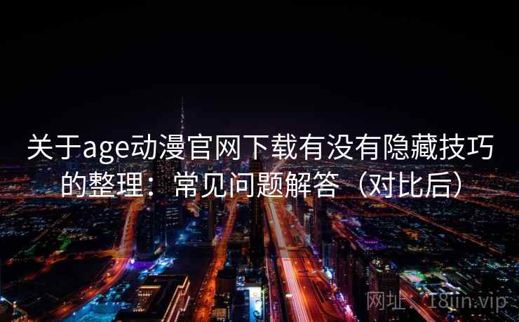 关于age动漫官网下载有没有隐藏技巧的整理：常见问题解答（对比后）