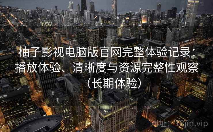 柚子影视电脑版官网完整体验记录：播放体验、清晰度与资源完整性观察（长期体验）