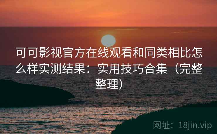 可可影视官方在线观看和同类相比怎么样实测结果：实用技巧合集（完整整理）