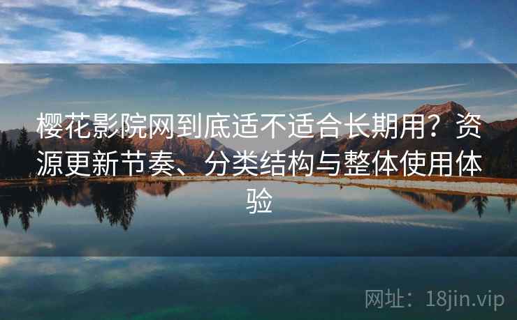 樱花影院网到底适不适合长期用?资源更新节奏、分类结构与整体使用体验 樱花影院网到底适不适合长期用?资源更新节奏、分类结构与整体使用体验