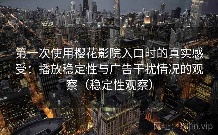 第一次使用樱花影院入口时的真实感受:播放稳定性与广告干扰情况的观察(稳定性观察) 第一次使用樱花影院入口时的真实感受:播放稳定性与广告干扰情况的观察(稳定性观察)