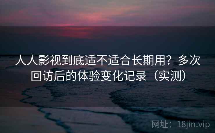 人人影视到底适不适合长期用?多次回访后的体验变化记录(实测) 人人影视到底适不适合长期用?多次回访后的体验变化记录(实测)
