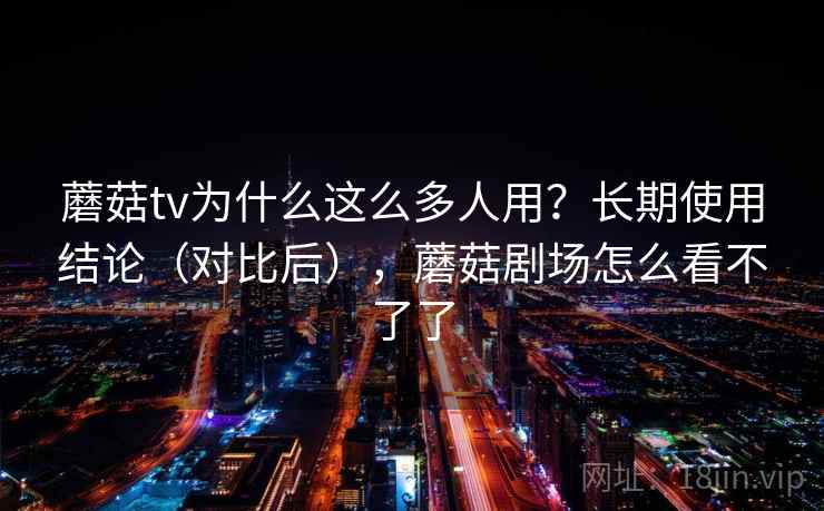 蘑菇tv为什么这么多人用?长期使用结论(对比后),蘑菇剧场怎么看不了了 蘑菇tv为什么这么多人用?长期使用结论(对比后),蘑菇剧场怎么看不了了