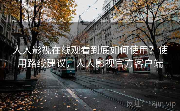 人人影视在线观看到底如何使用？使用路线建议，人人影视官方客户端