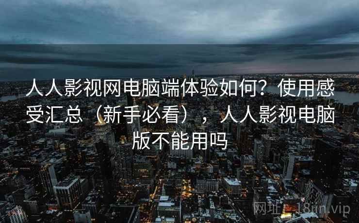 人人影视网电脑端体验如何？使用感受汇总（新手必看），人人影视电脑版不能用吗
