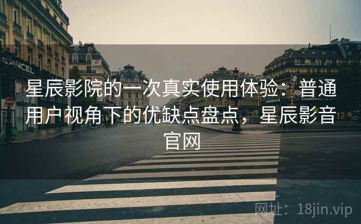 星辰影院的一次真实使用体验：普通用户视角下的优缺点盘点，星辰影音官网
