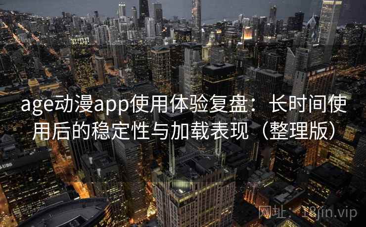 age动漫app使用体验复盘：长时间使用后的稳定性与加载表现（整理版）