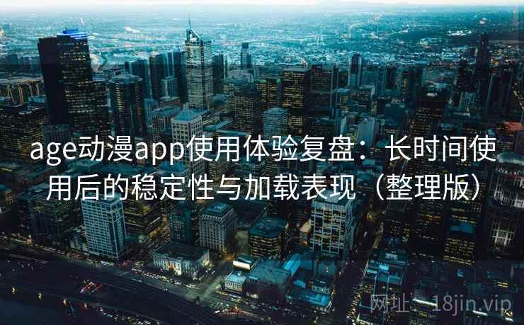 age动漫app使用体验复盘：长时间使用后的稳定性与加载表现（整理版）