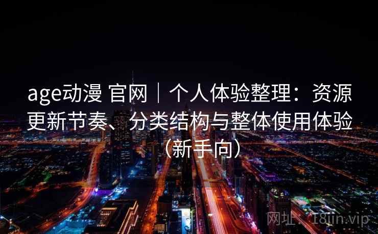 age动漫 官网|个人体验整理:资源更新节奏、分类结构与整体使用体验(新手向) age动漫 官网|个人体验整理:资源更新节奏、分类结构与整体使用体验(新手向)
