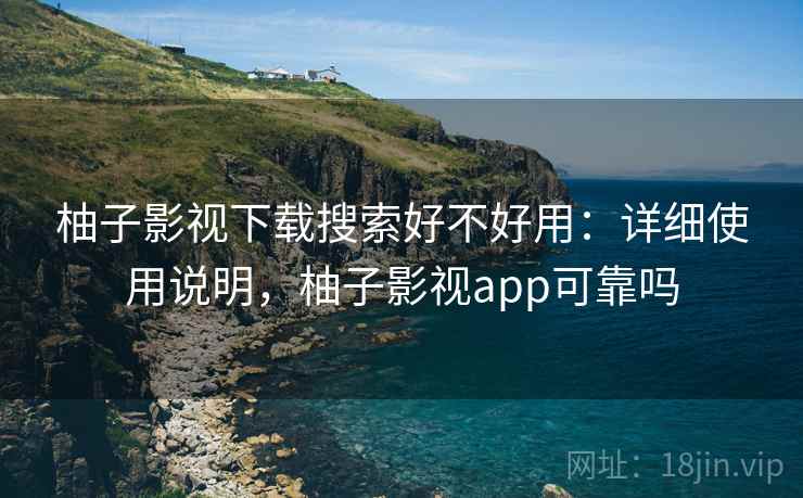柚子影视下载搜索好不好用：详细使用说明，柚子影视app可靠吗