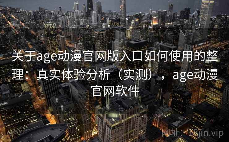 关于age动漫官网版入口如何使用的整理：真实体验分析（实测），age动漫官网软件