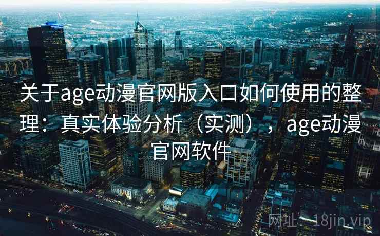 关于age动漫官网版入口如何使用的整理：真实体验分析（实测），age动漫官网软件