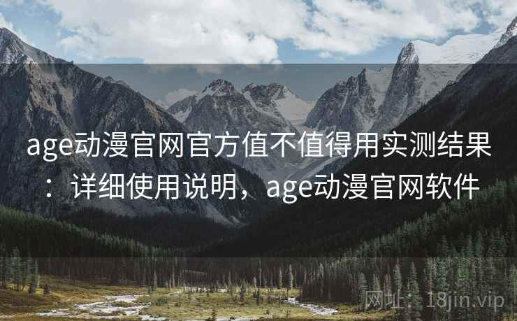 age动漫官网官方值不值得用实测结果：详细使用说明，age动漫官网软件