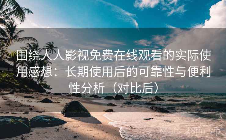 围绕人人影视免费在线观看的实际使用感想：长期使用后的可靠性与便利性分析（对比后）