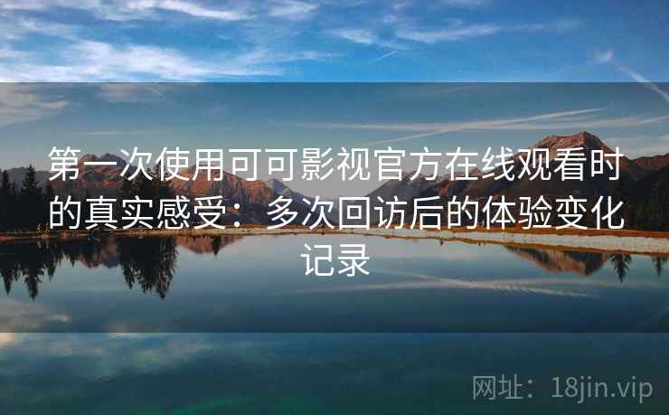 第一次使用可可影视官方在线观看时的真实感受：多次回访后的体验变化记录