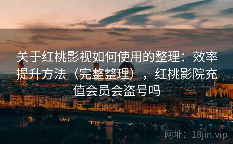关于红桃影视如何使用的整理：效率提升方法（完整整理），红桃影院充值会员会盗号吗