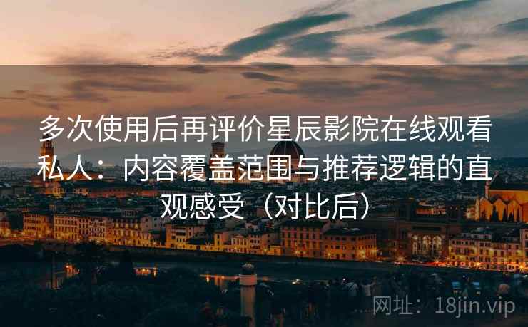 多次使用后再评价星辰影院在线观看私人：内容覆盖范围与推荐逻辑的直观感受（对比后）