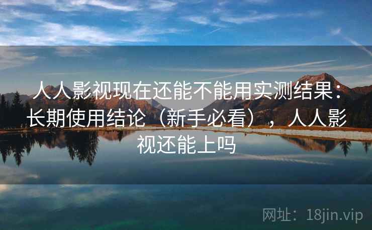 人人影视现在还能不能用实测结果：长期使用结论（新手必看），人人影视还能上吗