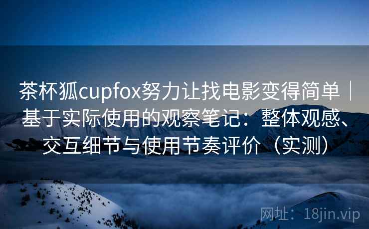 茶杯狐cupfox努力让找电影变得简单|基于实际使用的观察笔记:整体观感、交互细节与使用节奏评价(实测) 茶杯狐cupfox努力让找电影变得简单|基于实际使用的观察笔记:整体观感、交互细节与使用节奏评价(实测)