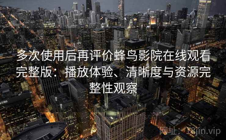多次使用后再评价蜂鸟影院在线观看完整版:播放体验、清晰度与资源完整性观察 多次使用后再评价蜂鸟影院在线观看完整版:播放体验、清晰度与资源完整性观察