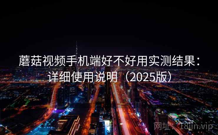 蘑菇视频手机端好不好用实测结果:详细使用说明(2025版) 蘑菇视频手机端好不好用实测结果:详细使用说明(2025版)