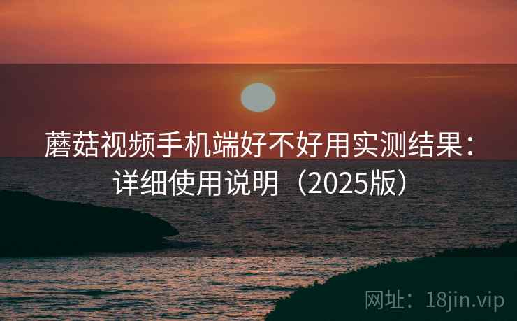 蘑菇视频手机端好不好用实测结果:详细使用说明(2025版) 蘑菇视频手机端好不好用实测结果:详细使用说明(2025版)