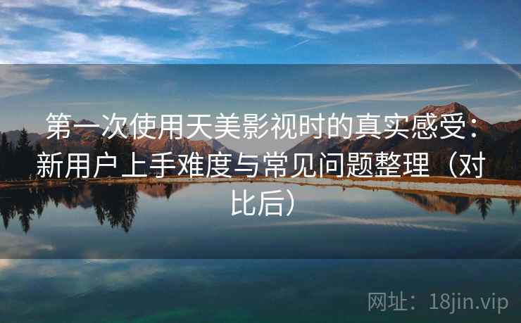 第一次使用天美影视时的真实感受:新用户上手难度与常见问题整理(对比后) 第一次使用天美影视时的真实感受:新用户上手难度与常见问题整理(对比后)