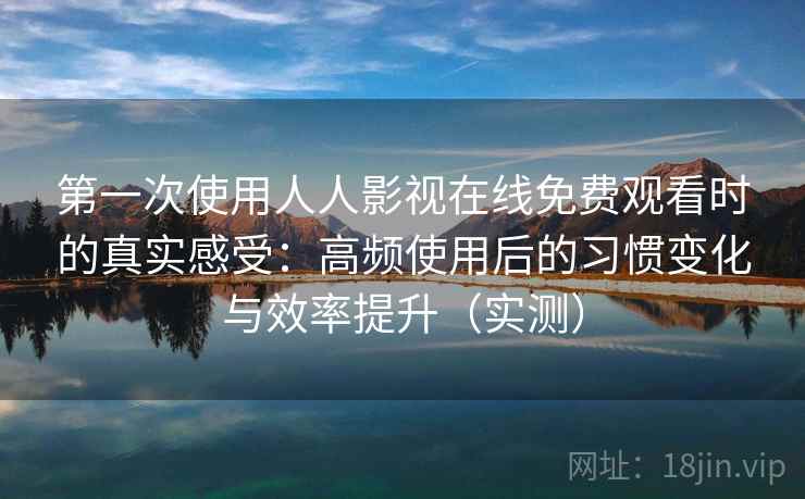 第一次使用人人影视在线免费观看时的真实感受:高频使用后的习惯变化与效率提升(实测) 第一次使用人人影视在线免费观看时的真实感受:高频使用后的习惯变化与效率提升(实测)
