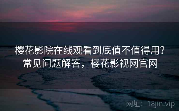 樱花影院在线观看到底值不值得用？常见问题解答，樱花影视网官网