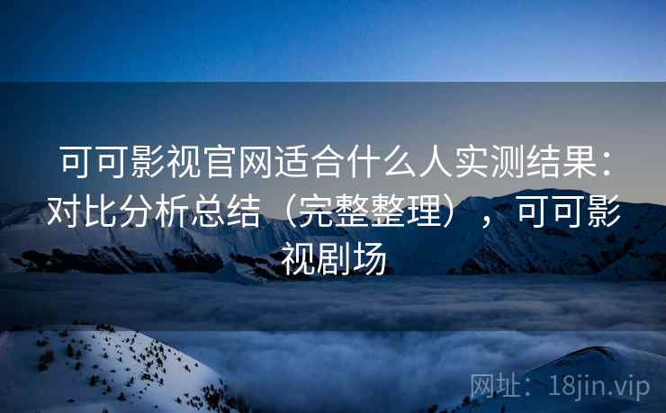 可可影视官网适合什么人实测结果:对比分析总结(完整整理),可可影视剧场 可可影视官网适合什么人实测结果:对比分析总结(完整整理),可可影视剧场
