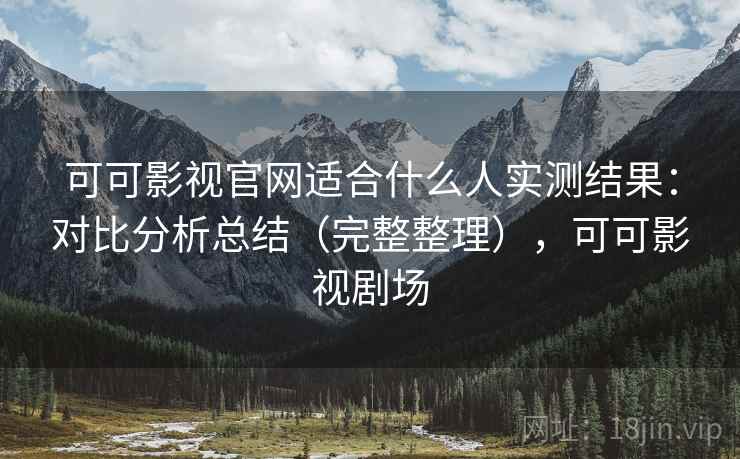 可可影视官网适合什么人实测结果:对比分析总结(完整整理),可可影视剧场 可可影视官网适合什么人实测结果:对比分析总结(完整整理),可可影视剧场