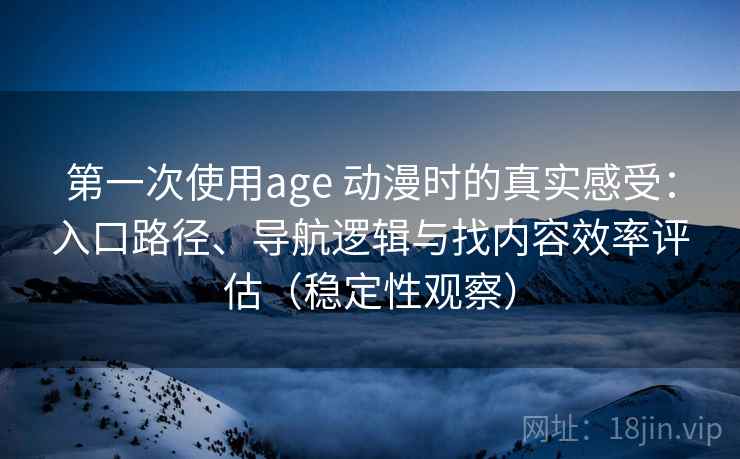 第一次使用age 动漫时的真实感受：入口路径、导航逻辑与找内容效率评估（稳定性观察）