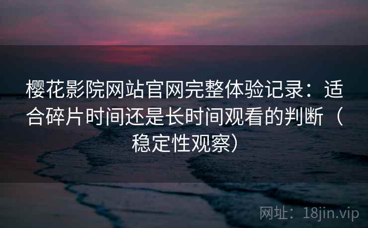 樱花影院网站官网完整体验记录：适合碎片时间还是长时间观看的判断（稳定性观察）
