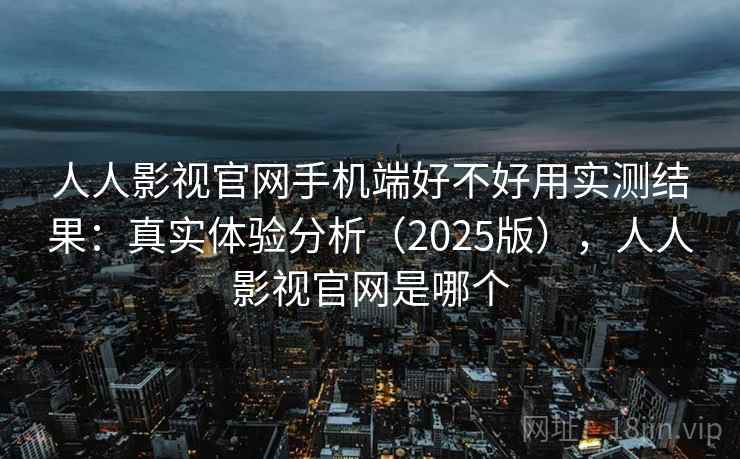 人人影视官网手机端好不好用实测结果:真实体验分析(2025版),人人影视官网是哪个 人人影视官网手机端好不好用实测结果:真实体验分析(2025版),人人影视官网是哪个