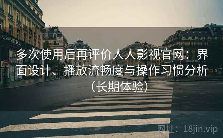 多次使用后再评价人人影视官网：界面设计、播放流畅度与操作习惯分析（长期体验）