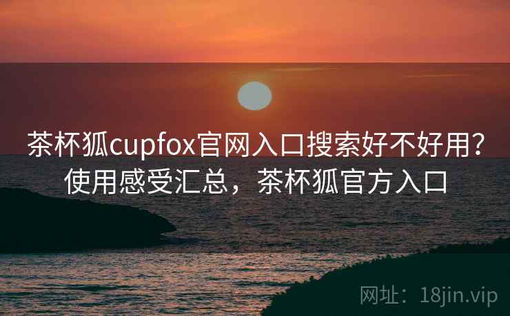 茶杯狐cupfox官网入口搜索好不好用?使用感受汇总,茶杯狐官方入口 茶杯狐cupfox官网入口搜索好不好用?使用感受汇总,茶杯狐官方入口