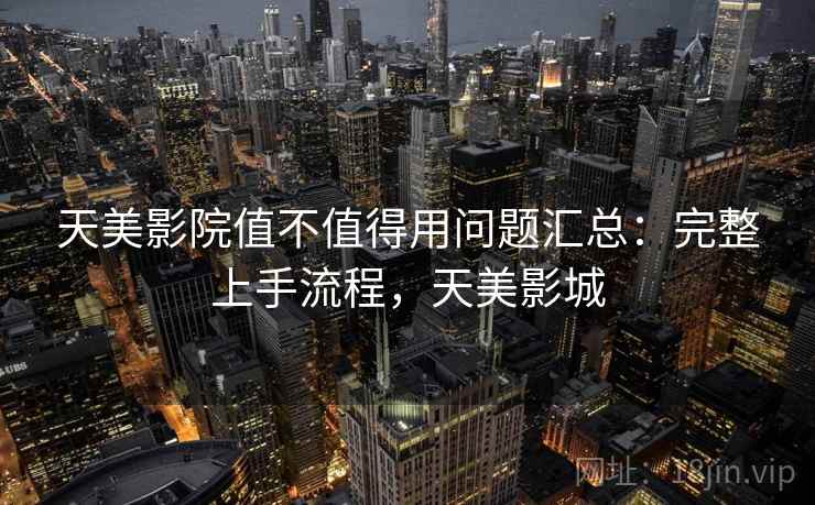 天美影院值不值得用问题汇总：完整上手流程，天美影城