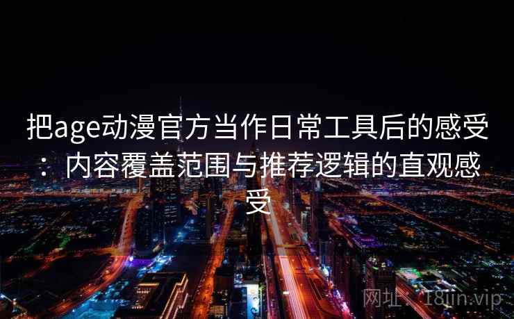 把age动漫官方当作日常工具后的感受:内容覆盖范围与推荐逻辑的直观感受 把age动漫官方当作日常工具后的感受:内容覆盖范围与推荐逻辑的直观感受