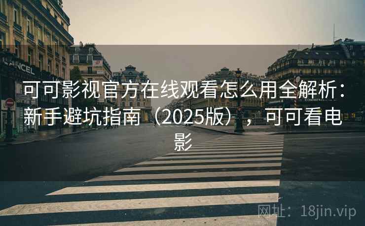 可可影视官方在线观看怎么用全解析：新手避坑指南（2025版），可可看电影