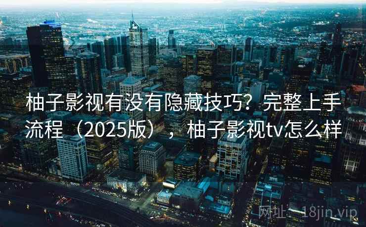 柚子影视有没有隐藏技巧？完整上手流程（2025版），柚子影视tv怎么样