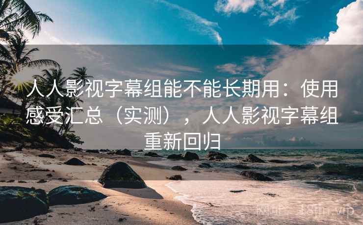 人人影视字幕组能不能长期用：使用感受汇总（实测），人人影视字幕组重新回归