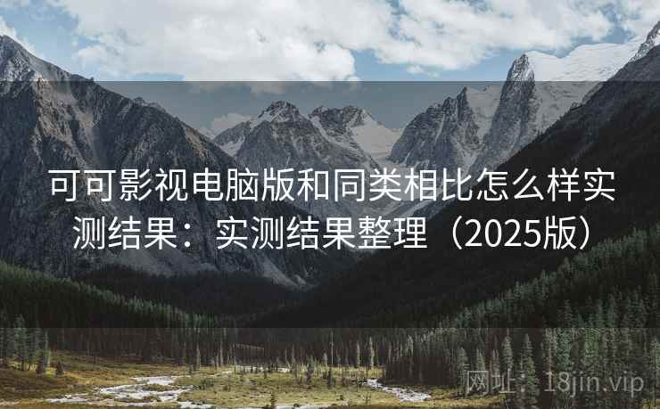 可可影视电脑版和同类相比怎么样实测结果：实测结果整理（2025版）
