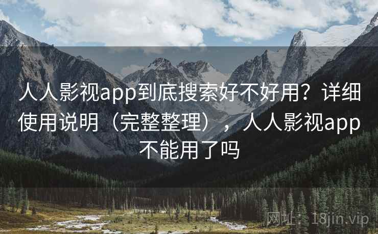 人人影视app到底搜索好不好用？详细使用说明（完整整理），人人影视app不能用了吗