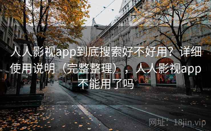 人人影视app到底搜索好不好用？详细使用说明（完整整理），人人影视app不能用了吗
